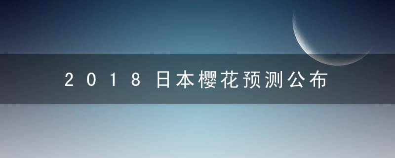 2018日本樱花预测公布 各地樱花什么时候开